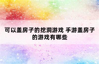 可以盖房子的挖洞游戏 手游盖房子的游戏有哪些